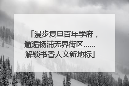 漫步复旦百年学府，邂逅杨浦无界街区……解锁书香人文新地标