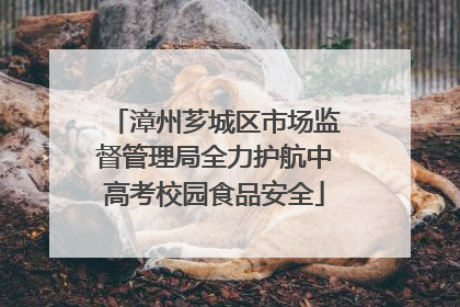 漳州芗城区市场监督管理局全力护航中高考校园食品安全