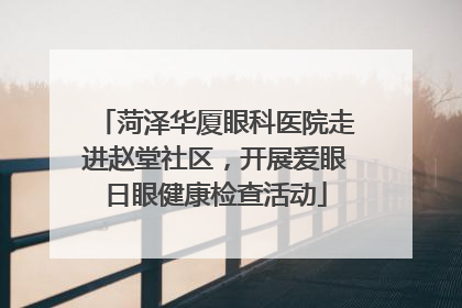 菏泽华厦眼科医院走进赵堂社区，开展爱眼日眼健康检查活动
