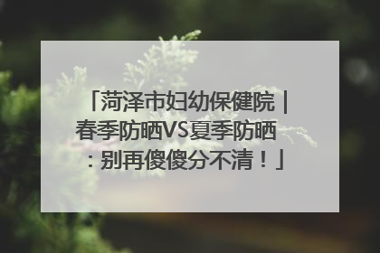 菏泽市妇幼保健院｜春季防晒VS夏季防晒：别再傻傻分不清！