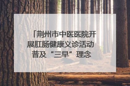 荆州市中医医院开展肛肠健康义诊活动 普及“三早”理念 传递健康生活