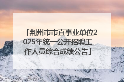 荆州市市直事业单位2025年统一公开招聘工作人员综合成绩公告