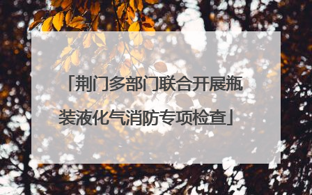 荆门多部门联合开展瓶装液化气消防专项检查