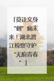 莫让文身“刺”痛未来！湖北潜江检察守护“无痕青春”