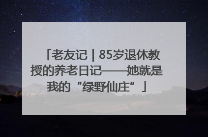 老友记｜85岁退休教授的养老日记——她就是我的“绿野仙庄”