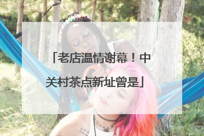 老店温情谢幕！中关村茶点新址曾是