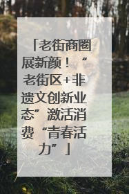 老街商圈展新颜！“老街区+非遗文创新业态”激活消费“青春活力”