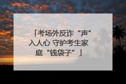 考场外反诈“声”入人心 守护考生家庭“钱袋子”