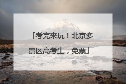 考完来玩！北京多景区高考生，免票