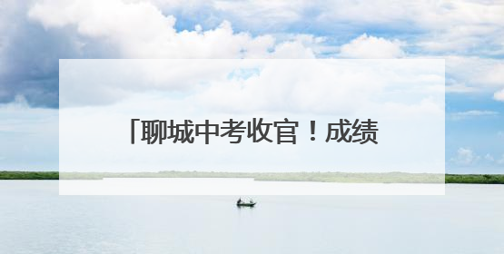 聊城中考收官！成绩将于6月下旬公布