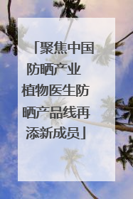 聚焦中国防晒产业 植物医生防晒产品线再添新成员