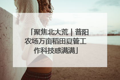 聚焦北大荒｜普阳农场万亩稻田夏管工作科技感满满