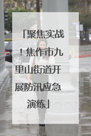 聚焦实战！焦作市九里山街道开展防汛应急演练
