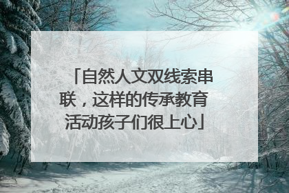 自然人文双线索串联，这样的传承教育活动孩子们很上心