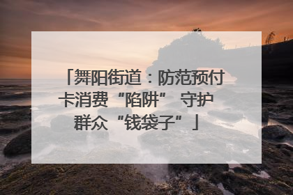 舞阳街道：防范预付卡消费“陷阱” 守护群众“钱袋子”
