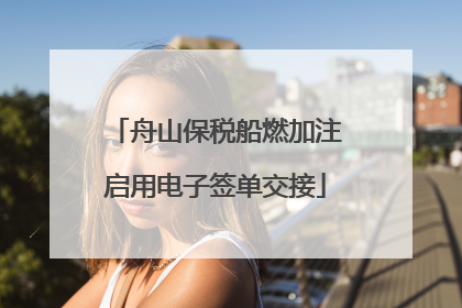 舟山保税船燃加注启用电子签单交接