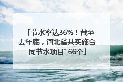 节水率达36%！截至去年底，河北省共实施合同节水项目166个