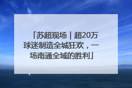 苏超现场｜超20万球迷制造全城狂欢，一场南通全域的胜利