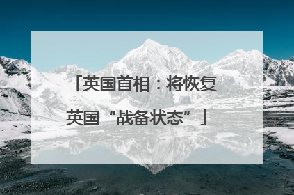 英国首相：将恢复英国“战备状态”