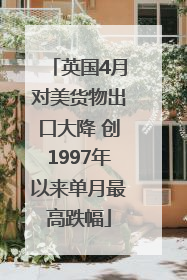 英国4月对美货物出口大降 创1997年以来单月最高跌幅