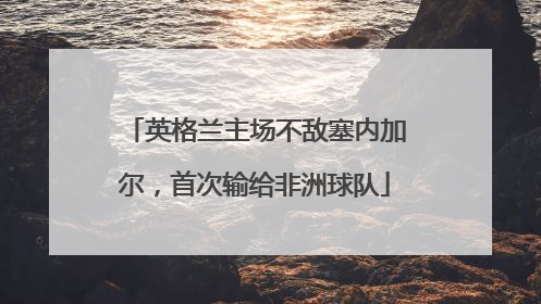 英格兰主场不敌塞内加尔，首次输给非洲球队