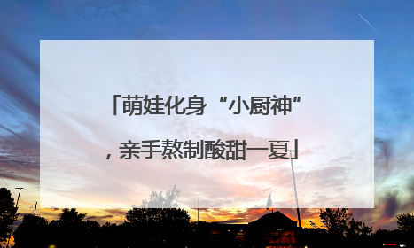 萌娃化身“小厨神”，亲手熬制酸甜一夏