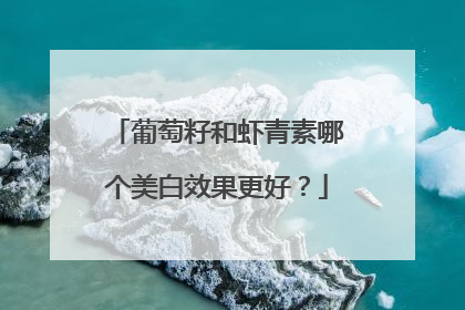 葡萄籽和虾青素哪个美白效果更好？