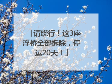 请绕行！这3座浮桥全部拆除，停运20天！