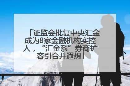 证监会批复中央汇金成为8家金融机构实控人，“汇金系”券商扩容引合并遐想
