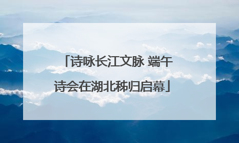诗咏长江文脉 端午诗会在湖北秭归启幕