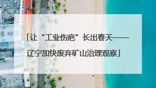 让“工业伤疤”长出春天——辽宁加快废弃矿山治理观察