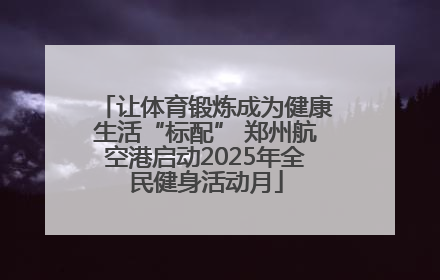 让体育锻炼成为健康生活“标配” 郑州航空港启动2025年全民健身活动月