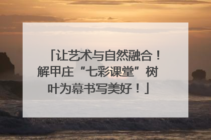 让艺术与自然融合！解甲庄“七彩课堂”树叶为幕书写美好！
