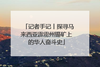 记者手记丨探寻马来西亚霹雳州锡矿上的华人奋斗史