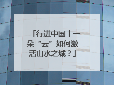 行进中国丨一朵“云”如何激活山水之城？