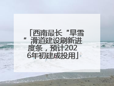 西南最长“旱雪”滑道建设刷新进度条，预计2026年初建成投用