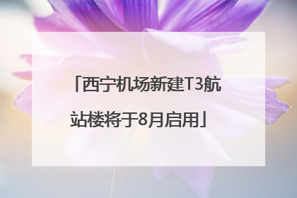西宁机场新建T3航站楼将于8月启用