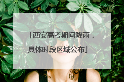 西安高考期间降雨，具体时段区域公布