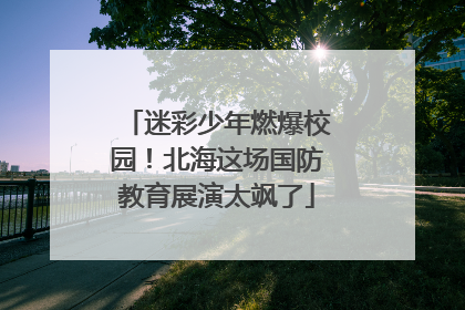 迷彩少年燃爆校园！北海这场国防教育展演太飒了