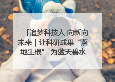 追梦科技人 向新向未来｜让科研成果“落地生根” 为蓝天碧水“保驾护航”