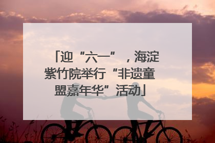 迎“六一”，海淀紫竹院举行“非遗童盟嘉年华”活动