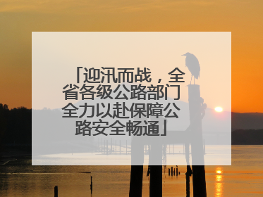 迎汛而战，全省各级公路部门全力以赴保障公路安全畅通