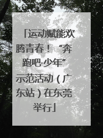 运动赋能欢腾青春！“奔跑吧·少年”示范活动（广东站）在东莞举行