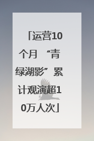 运营10个月 “青绿湖影”累计观演超10万人次