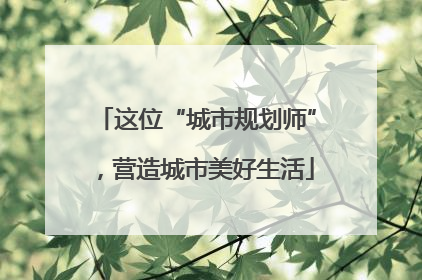 这位“城市规划师”，营造城市美好生活