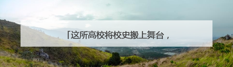 这所高校将校史搬上舞台，为毕业生送上“最后一课”
