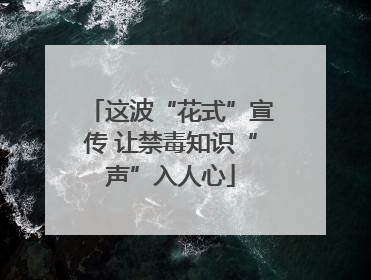 这波“花式”宣传 让禁毒知识“声”入人心