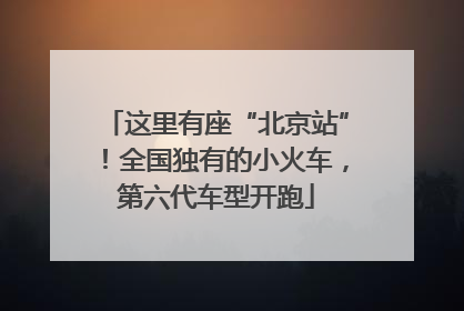这里有座“北京站”！全国独有的小火车，第六代车型开跑