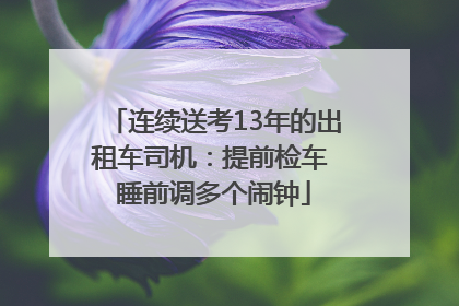 连续送考13年的出租车司机：提前检车 睡前调多个闹钟