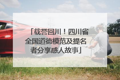 载誉回川！四川省全国道德模范及提名者分享感人故事